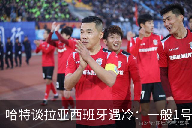 哈特谈拉亚西班牙遇冷：一般1号门将自己不犯错，教练很难换人的
