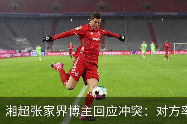 湘超张家界博主回应冲突：对方率先辱骂我方队员，随后又恶意犯规